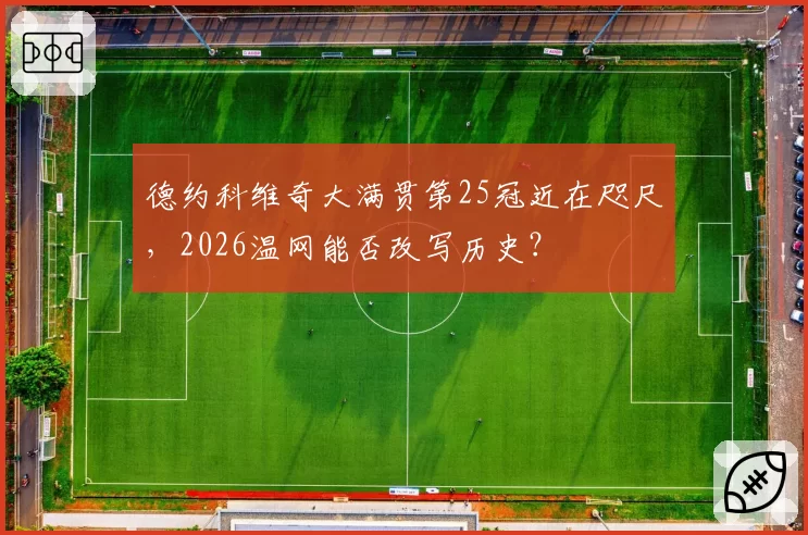 德约科维奇大满贯第25冠近在咫尺，2026温网能否改写历史？