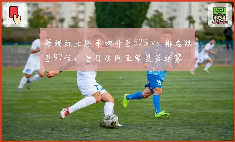 蒂姆红土胜率回升至52% vs 排名跌至97位,昔日法网亚军复苏迷雾