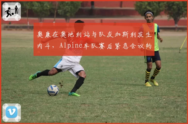 奥康在奥地利站与队友加斯利发生内斗,Alpine车队赛后紧急会议约谈