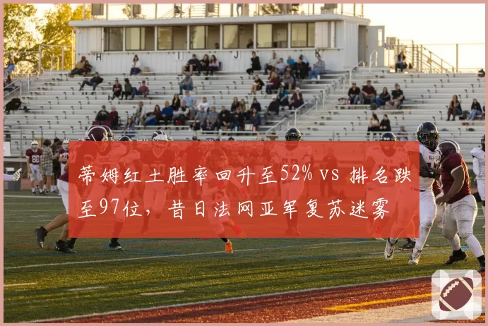 蒂姆红土胜率回升至52% vs 排名跌至97位,昔日法网亚军复苏迷雾