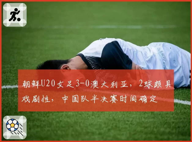 朝鲜U20女足3-0澳大利亚,2球颇具戏剧性,中国队半决赛时间确定