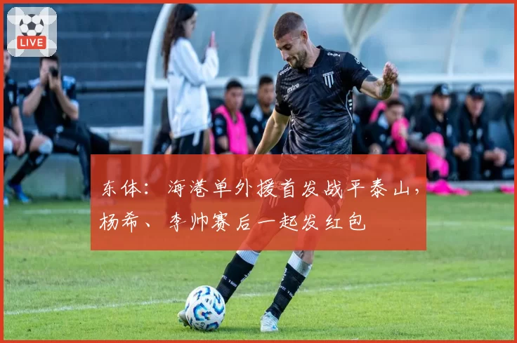 东体：海港单外援首发战平泰山，杨希、李帅赛后一起发红包