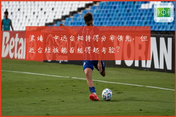 梁靖崑中远台相持得分率领先，但近台短板能否经得起考验？