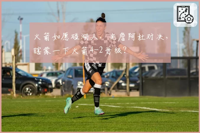 火箭如愿碰湖人，老詹阿杜对决，瞎蒙一下火箭4-2晋级？