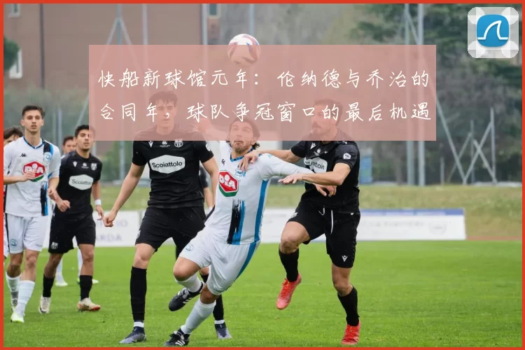 快船新球馆元年:伦纳德与乔治的合同年,球队争冠窗口的最后机遇