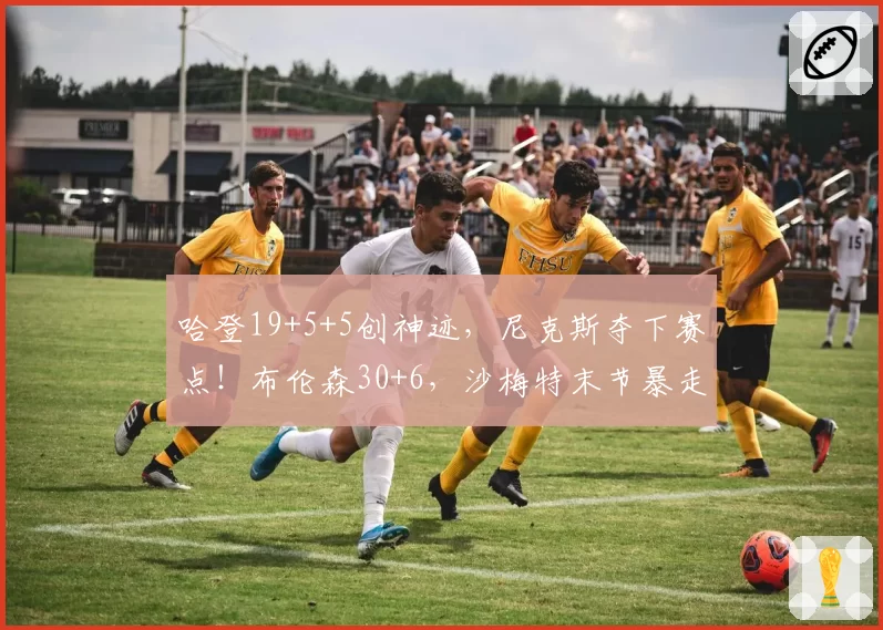 哈登19+5+5创神迹，尼克斯夺下赛点！布伦森30+6，沙梅特末节暴走