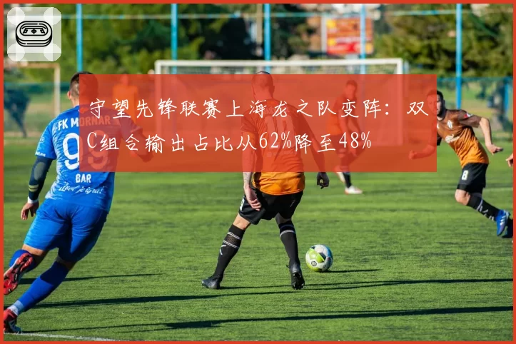 守望先锋联赛上海龙之队变阵:双C组合输出占比从62%降至48%