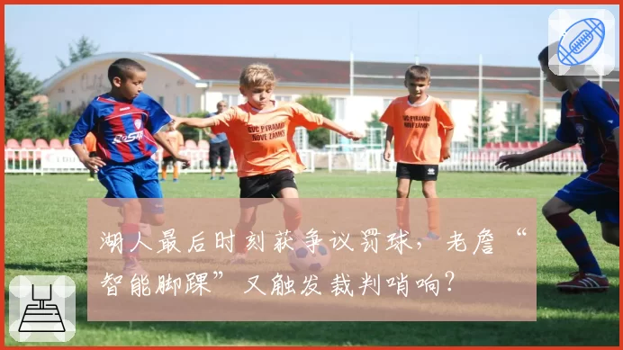 湖人最后时刻获争议罚球,老詹“智能脚踝”又触发裁判哨响?