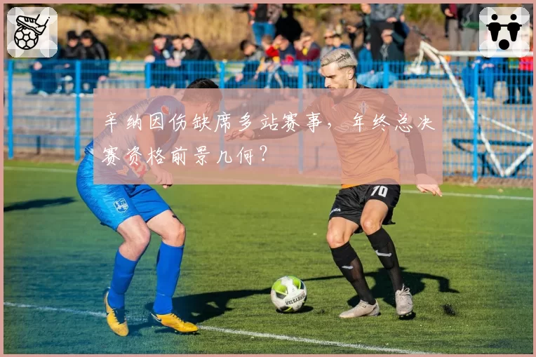 辛纳因伤缺席多站赛事，年终总决赛资格前景几何？