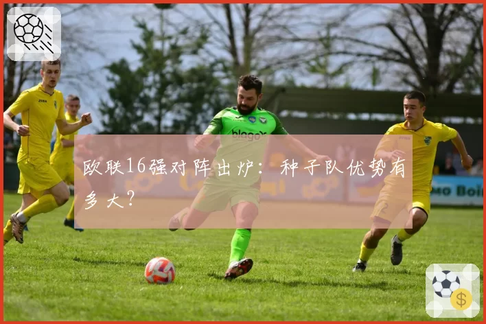 欧联16强对阵出炉：种子队优势有多大？