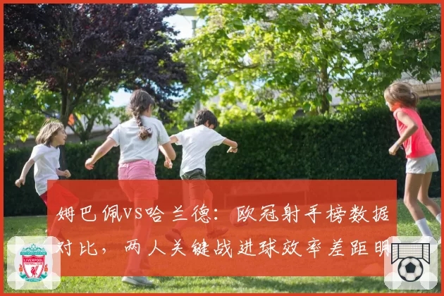 姆巴佩vs哈兰德：欧冠射手榜数据对比，两人关键战进球效率差距明显