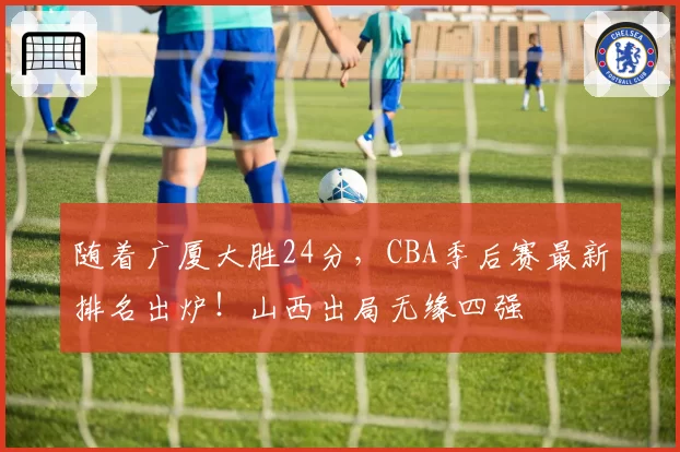 随着广厦大胜24分，CBA季后赛最新排名出炉！山西出局无缘四强