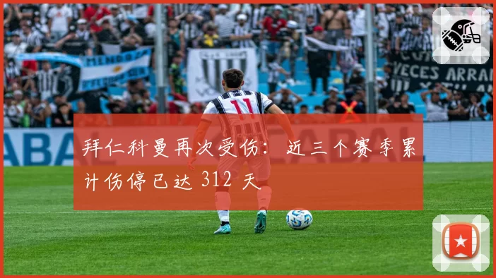拜仁科曼再次受伤：近三个赛季累计伤停已达 312 天