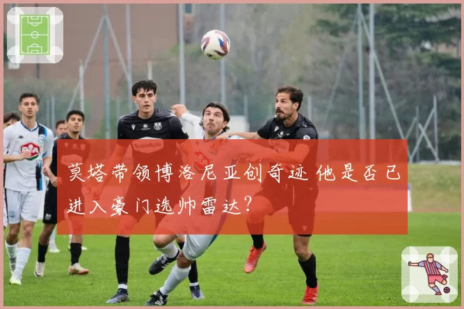 莫塔带领博洛尼亚创奇迹 他是否已进入豪门选帅雷达?