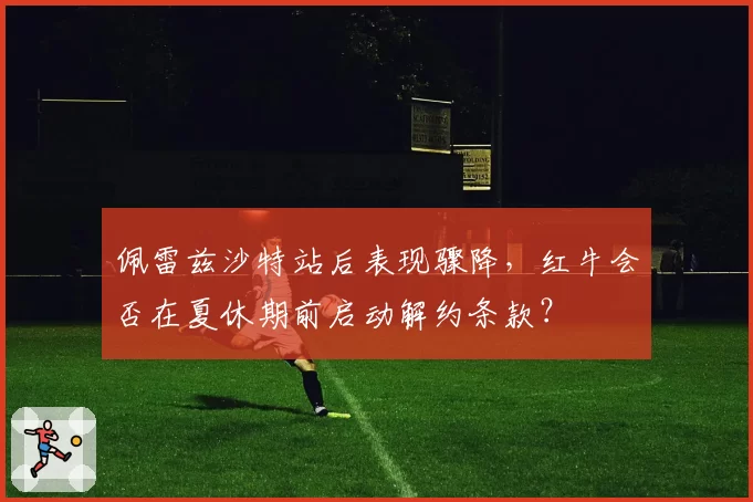 佩雷兹沙特站后表现骤降，红牛会否在夏休期前启动解约条款？