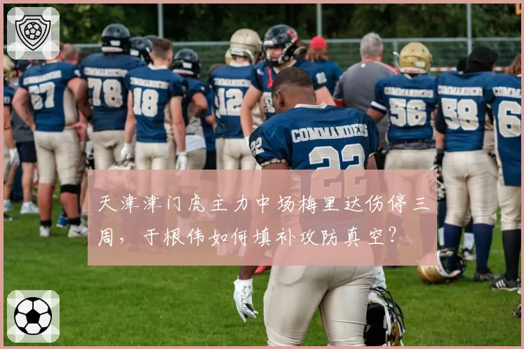 天津津门虎主力中场梅里达伤停三周,于根伟如何填补攻防真空?