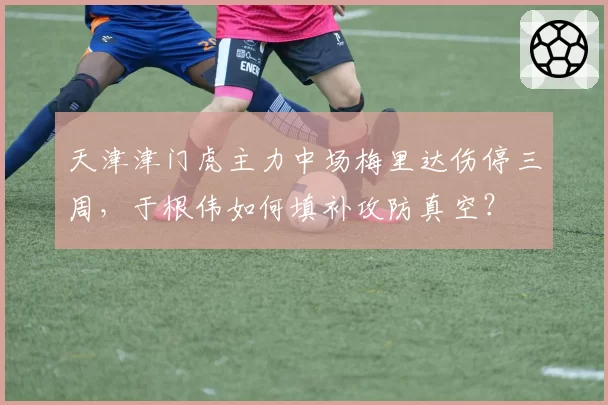 天津津门虎主力中场梅里达伤停三周,于根伟如何填补攻防真空?