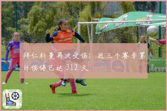 拜仁科曼再次受伤：近三个赛季累计伤停已达 312 天