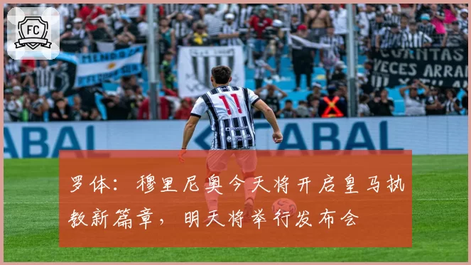 罗体:穆里尼奥今天将开启皇马执教新篇章,明天将举行发布会