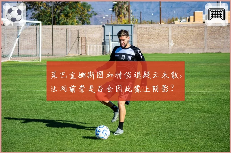莱巴金娜斯图加特伤退疑云未散，法网前景是否会因此蒙上阴影？