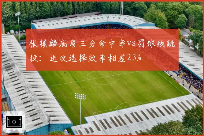 张镇麟底角三分命中率vs罚球线跳投：进攻选择效率相差23%