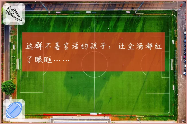 这群不善言语的孩子，让全场都红了眼眶……