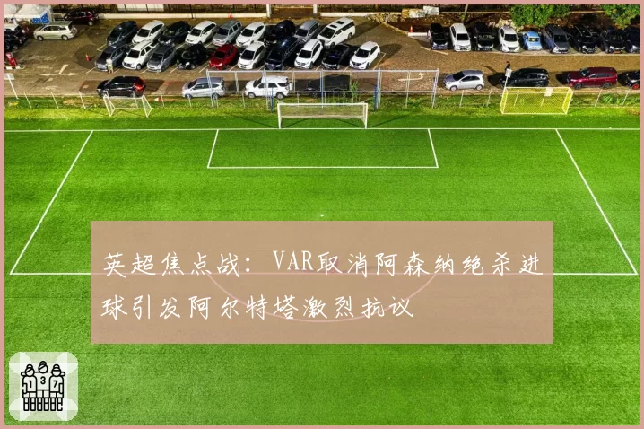 英超焦点战：VAR取消阿森纳绝杀进球引发阿尔特塔激烈抗议