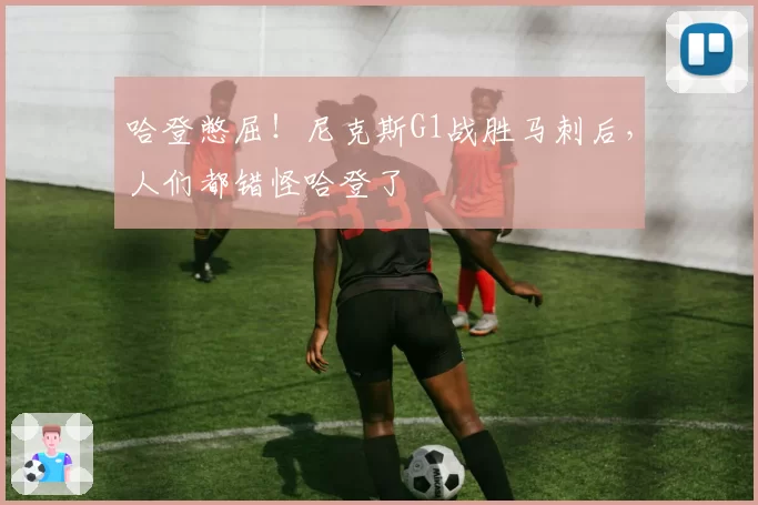 哈登憋屈！尼克斯G1战胜马刺后，人们都错怪哈登了