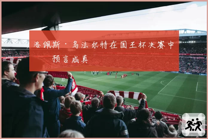 洛佩斯·乌法尔特在国王杯决赛中的预言成真