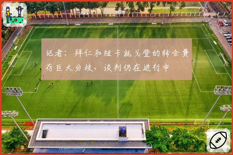 记者：拜仁和纽卡就戈登的转会费存巨大分歧，谈判仍在进行中