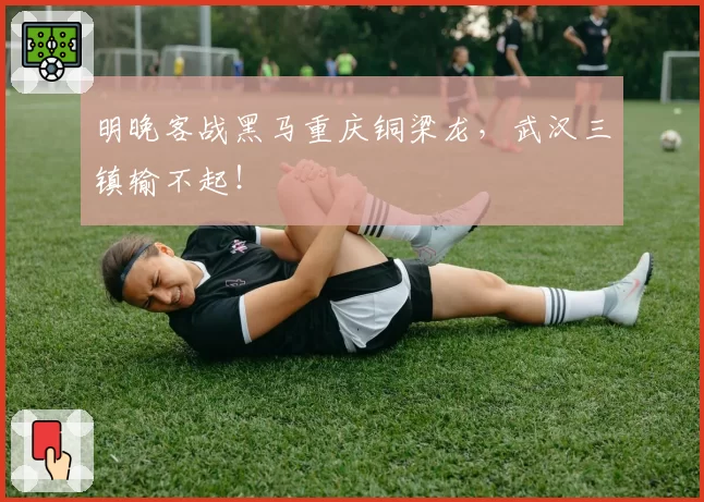 明晚客战黑马重庆铜梁龙，武汉三镇输不起！