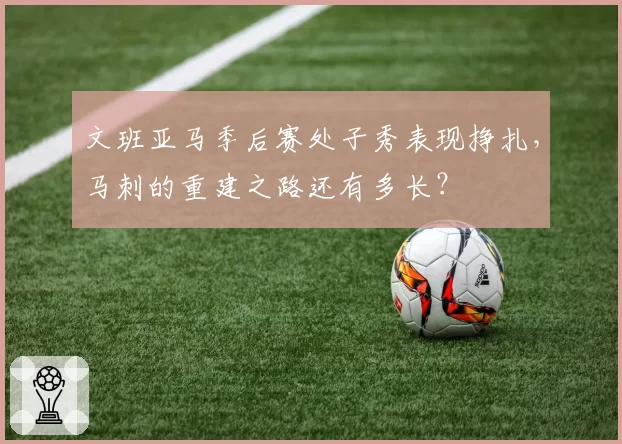 文班亚马季后赛处子秀表现挣扎，马刺的重建之路还有多长？