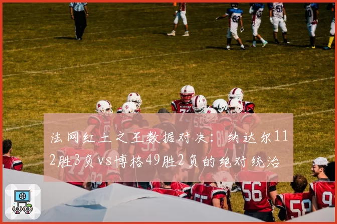 法网红土之王数据对决:纳达尔112胜3负vs博格49胜2负的绝对统治
