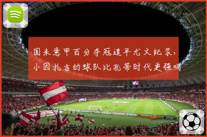 国米意甲百分夺冠追平尤文纪录，小因扎吉的球队比孔蒂时代更强吗？