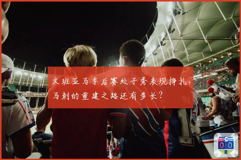 文班亚马季后赛处子秀表现挣扎，马刺的重建之路还有多长？