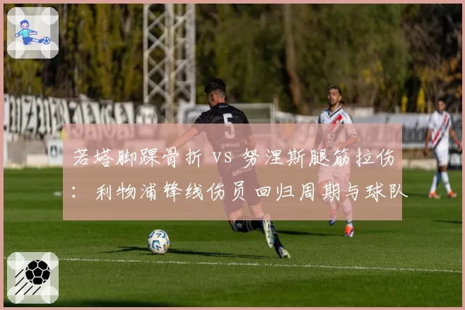 若塔脚踝骨折 vs 努涅斯腿筋拉伤:利物浦锋线伤员回归周期与球队影响评估