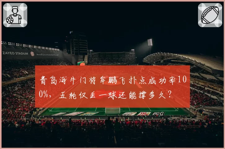 青岛海牛门将牟鹏飞扑点成功率100%,五轮仅丢一球还能撑多久?