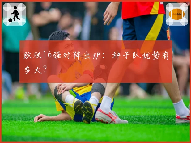 欧联16强对阵出炉：种子队优势有多大？