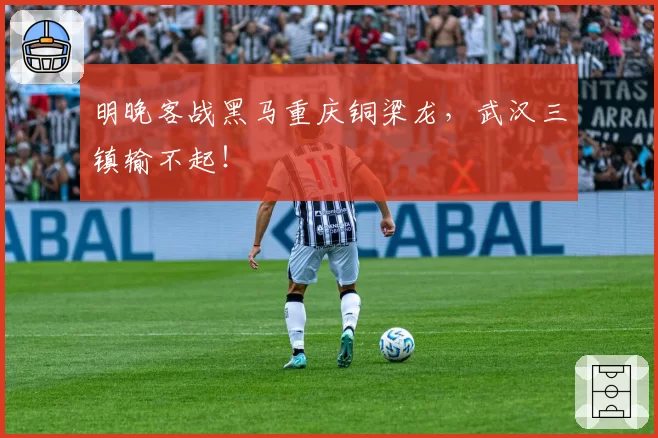 明晚客战黑马重庆铜梁龙，武汉三镇输不起！