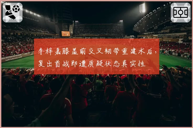 李梓嘉膝盖前交叉韧带重建术后，复出首战即遭质疑状态真实性