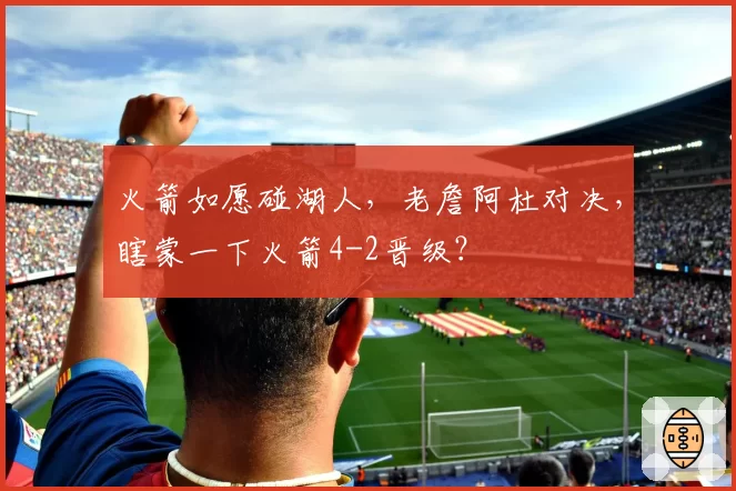 火箭如愿碰湖人，老詹阿杜对决，瞎蒙一下火箭4-2晋级？