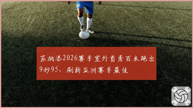 苏炳添2026赛季室外首秀百米跑出9秒95,刷新亚洲赛季最佳