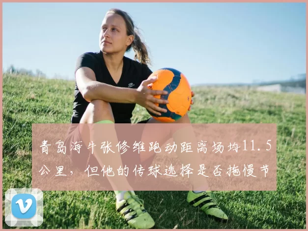 青岛海牛张修维跑动距离场均11.5公里,但他的传球选择是否拖慢节奏?