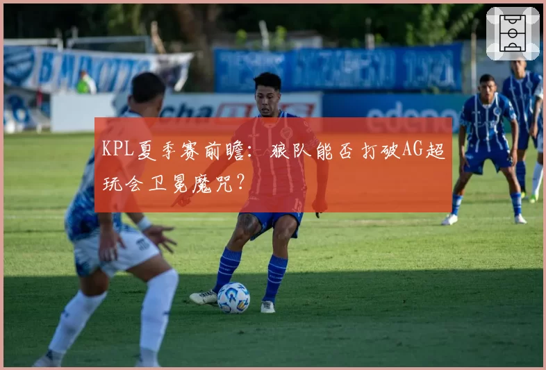 KPL夏季赛前瞻:狼队能否打破AG超玩会卫冕魔咒?